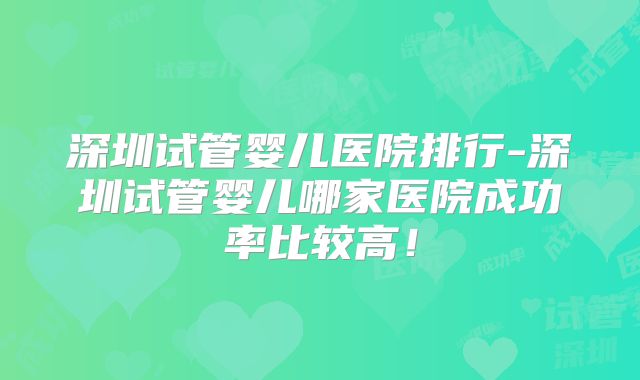 深圳试管婴儿医院排行-深圳试管婴儿哪家医院成功率比较高！