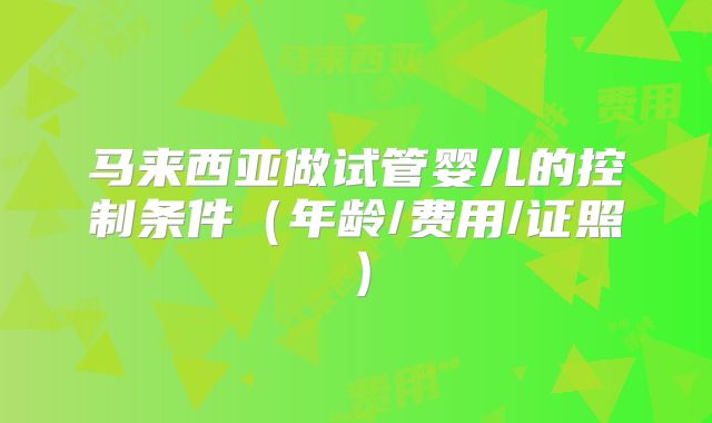 马来西亚做试管婴儿的控制条件(年龄/费用/证照)