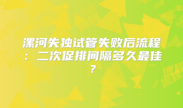 漯河失独试管失败后流程：二次促排间隔多久最佳？