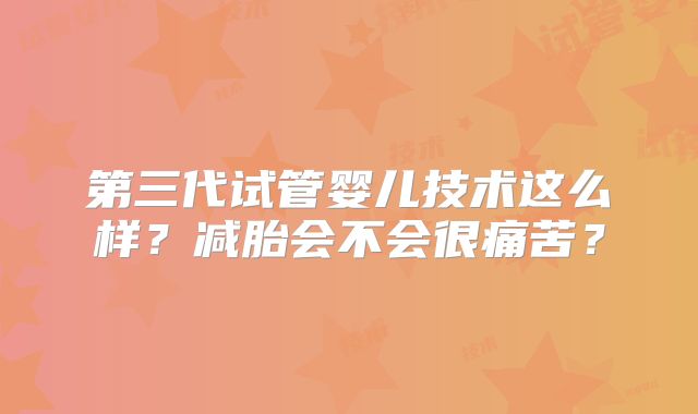 第三代试管婴儿技术这么样？减胎会不会很痛苦？