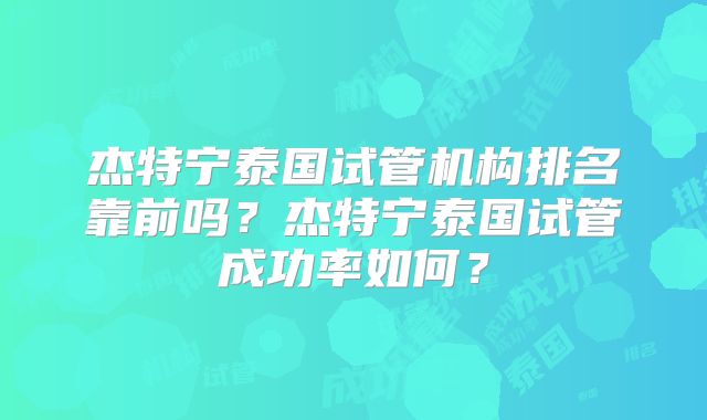 杰特宁泰国试管机构排名靠前吗？杰特宁泰国试管成功率如何？