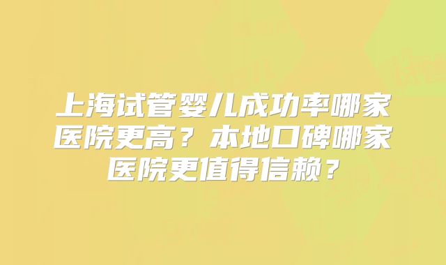 上海试管婴儿成功率哪家医院更高？本地口碑哪家医院更值得信赖？