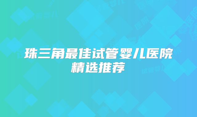 珠三角最佳试管婴儿医院精选推荐