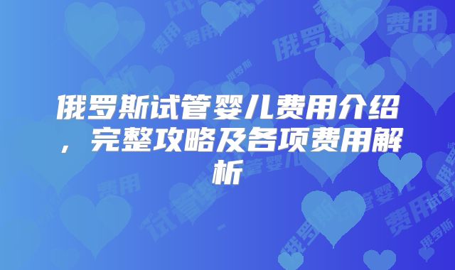 俄罗斯试管婴儿费用介绍，完整攻略及各项费用解析