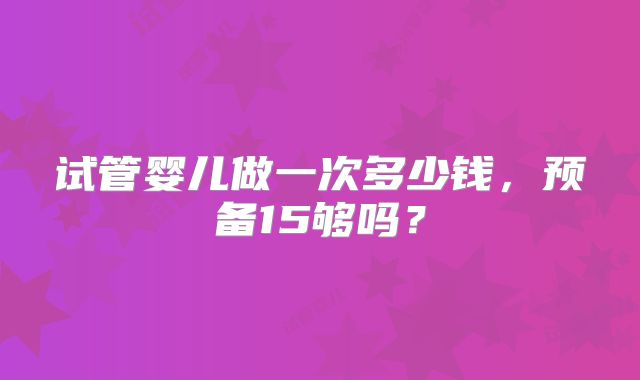 试管婴儿做一次多少钱，预备15够吗？