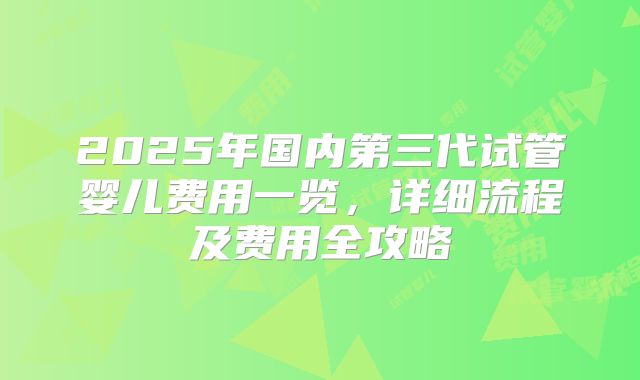 2025年国内第三代试管婴儿费用一览，详细流程及费用全攻略