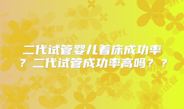 二代试管婴儿着床成功率？二代试管成功率高吗？？