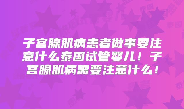 子宫腺肌病患者做事要注意什么泰国试管婴儿！子宫腺肌病需要注意什么！