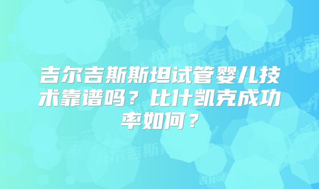 吉尔吉斯斯坦试管婴儿技术靠谱吗？比什凯克成功率如何？