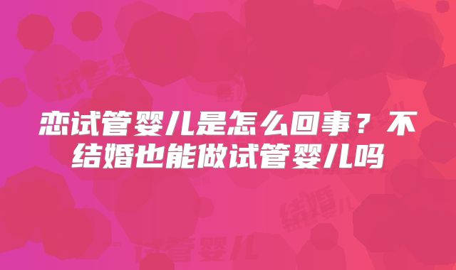 恋试管婴儿是怎么回事？不结婚也能做试管婴儿吗