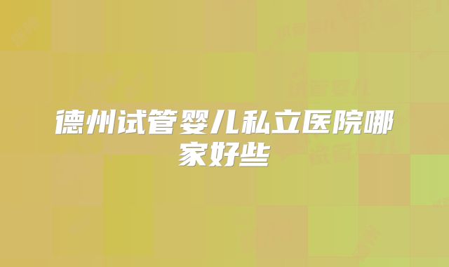 德州试管婴儿私立医院哪家好些