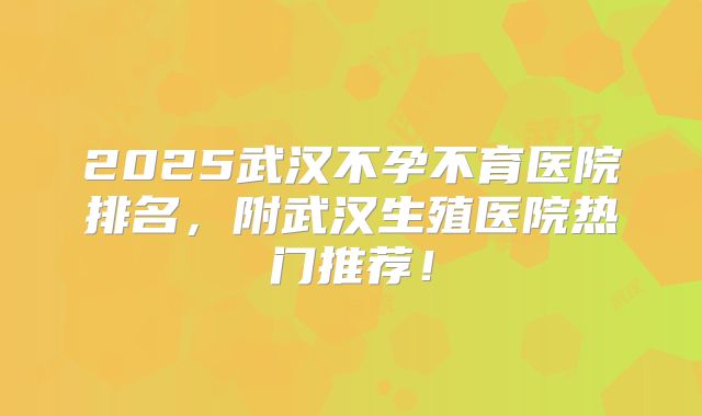 2025武汉不孕不育医院排名，附武汉生殖医院热门推荐！