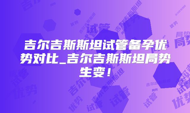 吉尔吉斯斯坦试管备孕优势对比_吉尔吉斯斯坦局势生变！