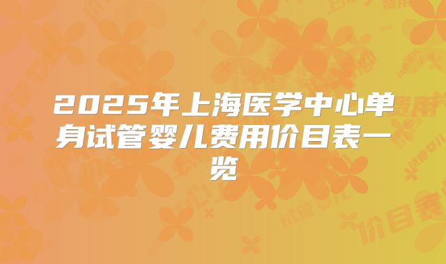 2025年上海医学中心单身试管婴儿费用价目表一览