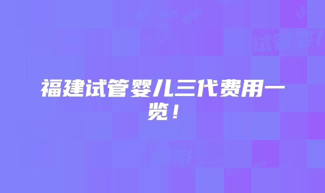 福建试管婴儿三代费用一览！