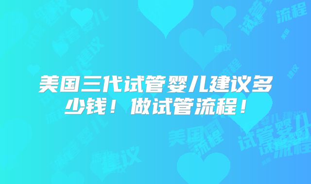 美国三代试管婴儿建议多少钱！做试管流程！