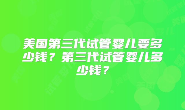 美国第三代试管婴儿要多少钱？第三代试管婴儿多少钱？
