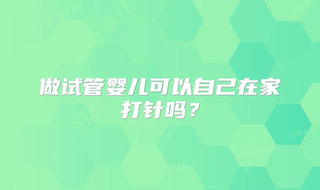 做试管婴儿可以自己在家打针吗？