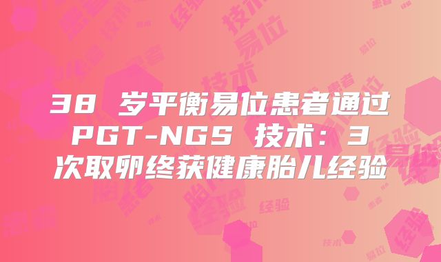 38 岁平衡易位患者通过 PGT-NGS 技术：3 次取卵终获健康胎儿经验