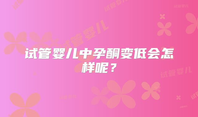 试管婴儿中孕酮变低会怎样呢？
