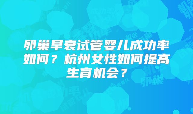 卵巢早衰试管婴儿成功率如何？杭州女性如何提高生育机会？