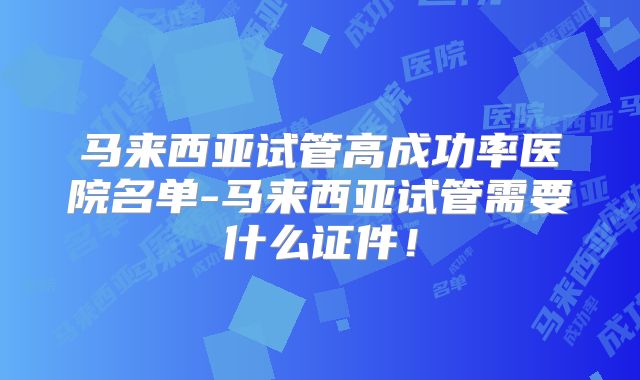 马来西亚试管高成功率医院名单-马来西亚试管需要什么证件!