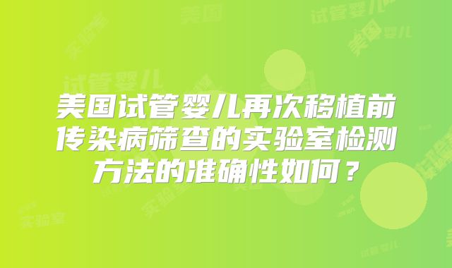 美国试管婴儿再次移植前传染病筛查的实验室检测方法的准确性如何？