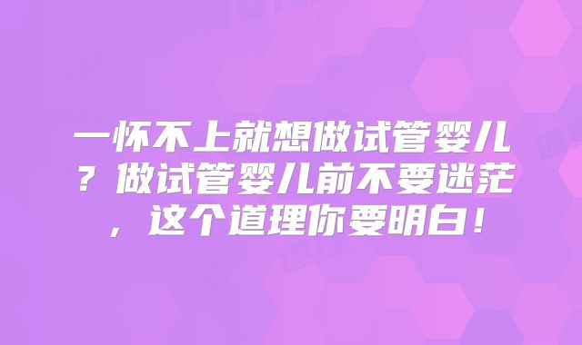 一怀不上就想做试管婴儿？做试管婴儿前不要迷茫，这个道理你要明白！