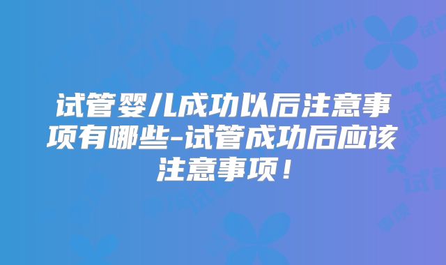 试管婴儿成功以后注意事项有哪些-试管成功后应该注意事项!