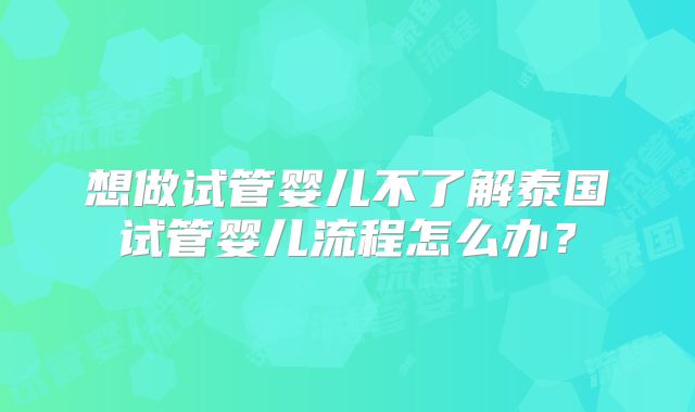 想做试管婴儿不了解泰国试管婴儿流程怎么办？
