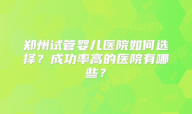 郑州试管婴儿医院如何选择？成功率高的医院有哪些？
