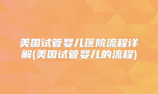 美国试管婴儿医院流程详解(美国试管婴儿的流程)