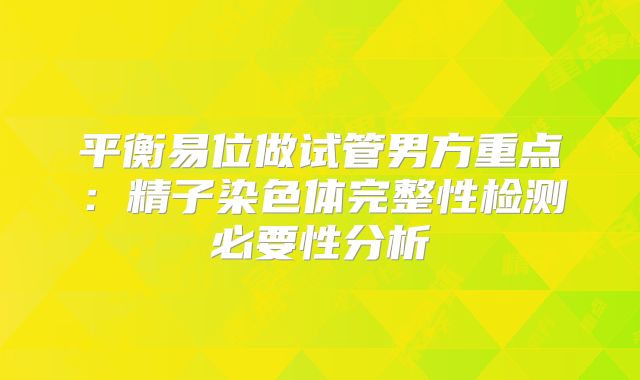 平衡易位做试管男方重点：精子染色体完整性检测必要性分析