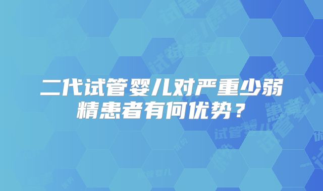 二代试管婴儿对严重少弱精患者有何优势？