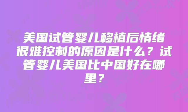 美国试管婴儿移植后情绪很难控制的原因是什么？试管婴儿美国比中国好在哪里？