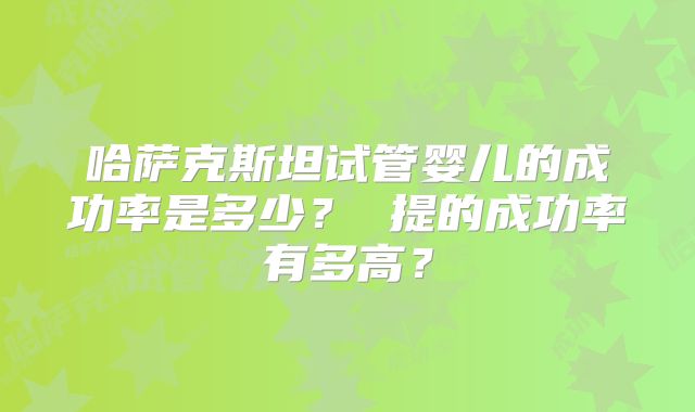 哈萨克斯坦试管婴儿的成功率是多少？ 提的成功率有多高？