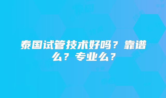 泰国试管技术好吗？靠谱么？专业么？
