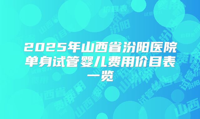 2025年山西省汾阳医院单身试管婴儿费用价目表一览
