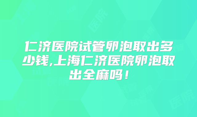 仁济医院试管卵泡取出多少钱,上海仁济医院卵泡取出全麻吗!