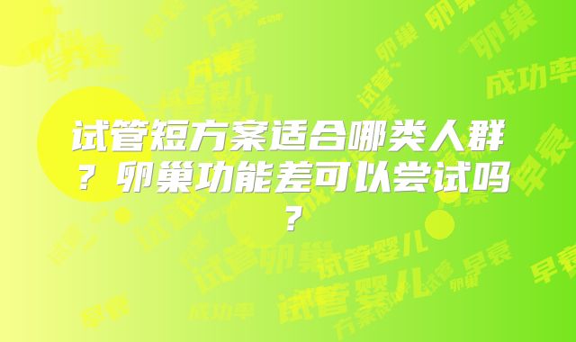 试管短方案适合哪类人群？卵巢功能差可以尝试吗？