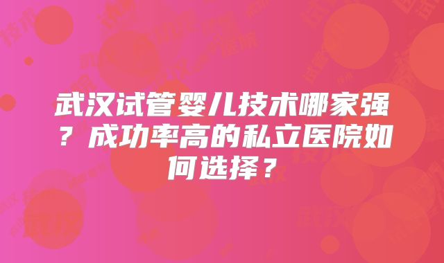 武汉试管婴儿技术哪家强？成功率高的私立医院如何选择？