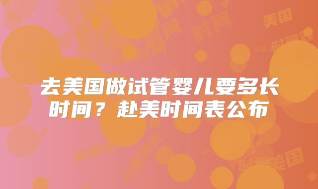 去美国做试管婴儿要多长时间？赴美时间表公布
