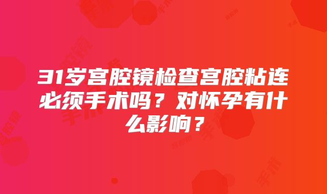 31岁宫腔镜检查宫腔粘连必须手术吗?对怀孕有什么影响?