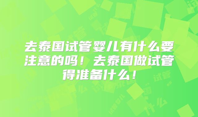 去泰国试管婴儿有什么要注意的吗！去泰国做试管得准备什么！