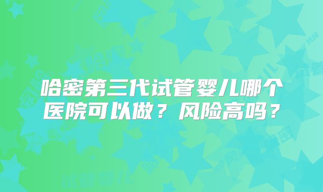 哈密第三代试管婴儿哪个医院可以做？风险高吗？