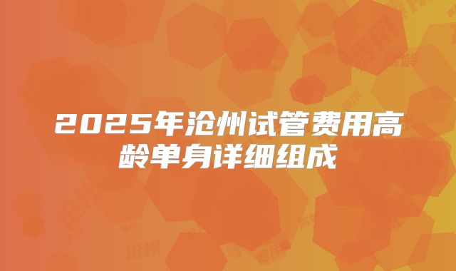 2025年沧州试管费用高龄单身详细组成