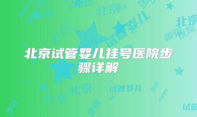 北京试管婴儿挂号医院步骤详解