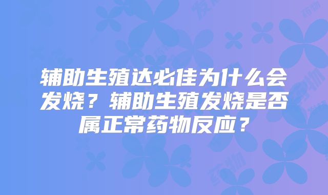 辅助生殖达必佳为什么会发烧？辅助生殖发烧是否属正常药物反应？