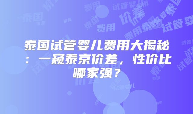 泰国试管婴儿费用大揭秘：一窥泰京价差，性价比哪家强？