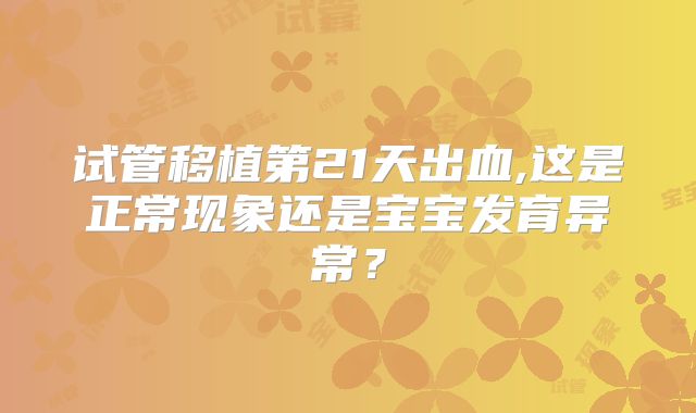 试管移植第21天出血,这是正常现象还是宝宝发育异常?